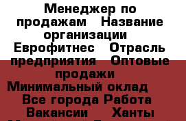 Менеджер по продажам › Название организации ­ Еврофитнес › Отрасль предприятия ­ Оптовые продажи › Минимальный оклад ­ 1 - Все города Работа » Вакансии   . Ханты-Мансийский,Белоярский г.